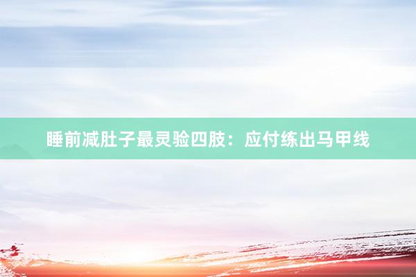 睡前减肚子最灵验四肢:应付练出马甲线