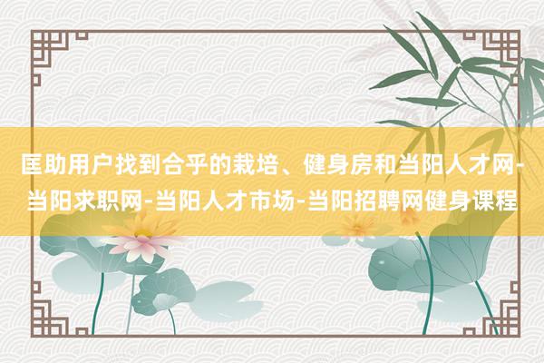匡助用户找到合乎的栽培、健身房和当阳人才网-当阳求职网-当阳人才市场-当阳招聘网健身课程